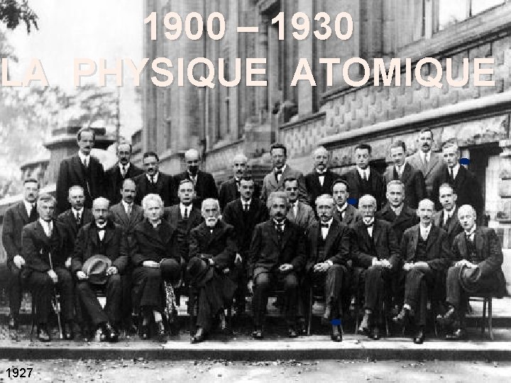 1900 – 1930 LA PHYSIQUE ATOMIQUE 1927 