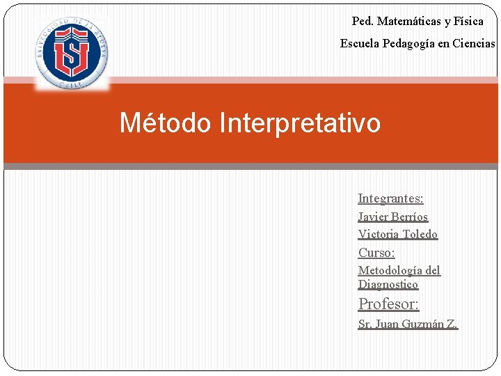 Ped. Matemáticas y Física Escuela Pedagogía en Ciencias Método Interpretativo Integrantes: Javier Berríos Victoria