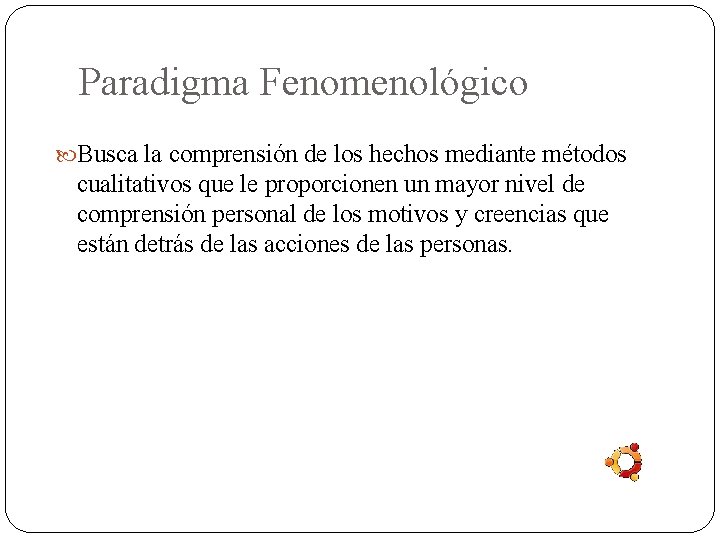 Paradigma Fenomenológico Busca la comprensión de los hechos mediante métodos cualitativos que le proporcionen