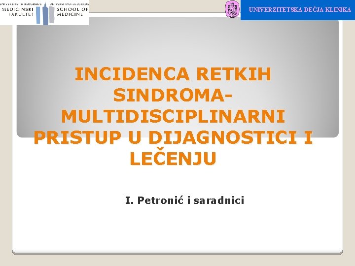 UNIVERZITETSKA DEČJA KLINIKA INCIDENCA RETKIH SINDROMAMULTIDISCIPLINARNI PRISTUP U DIJAGNOSTICI I LEČENJU I. Petronić i