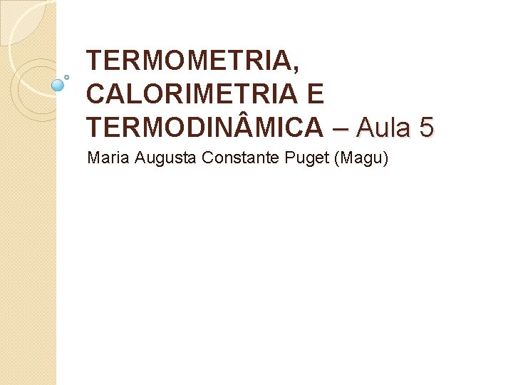 TERMOMETRIA, CALORIMETRIA E TERMODIN MICA – Aula 5 Maria Augusta Constante Puget (Magu) 