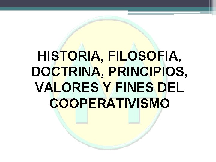 HISTORIA, FILOSOFIA, DOCTRINA, PRINCIPIOS, VALORES Y FINES DEL COOPERATIVISMO 