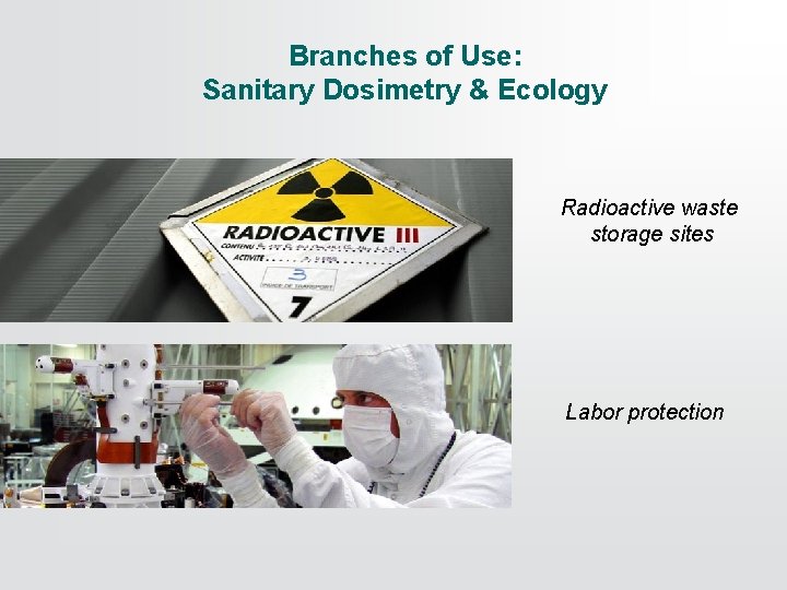 Branches of Use: Sanitary Dosimetry & Ecology Radioactive waste storage sites Labor protection 
