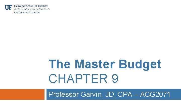 The Master Budget CHAPTER 9 Professor Garvin, JD; CPA – ACG 2071 