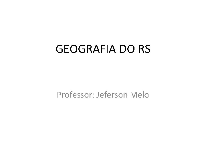 GEOGRAFIA DO RS Professor: Jeferson Melo GEOGRAFIA DO RS Professor: Jeferson Melo