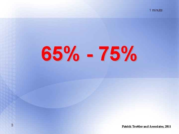 1 minute 65% - 75% 3 Patrick Trottier and Associates, 2011 