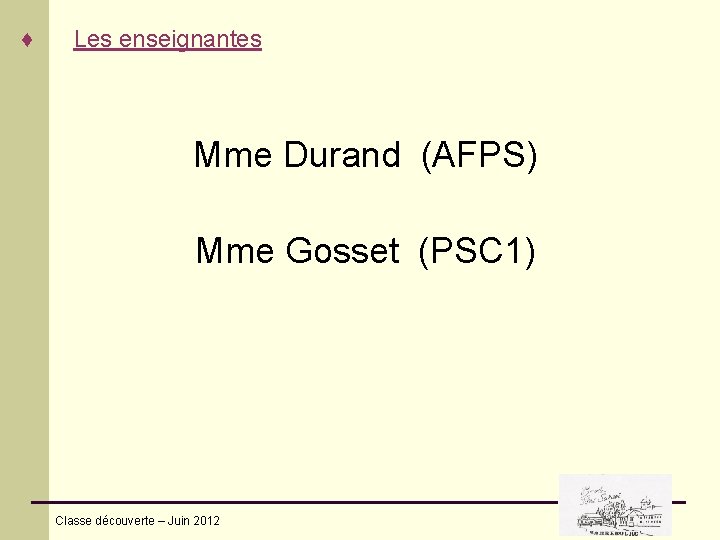 ♦ Les enseignantes Mme Durand (AFPS) Mme Gosset (PSC 1) Classe découverte – Juin