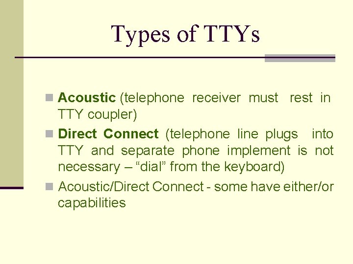 Types of TTYs n Acoustic (telephone receiver must rest in TTY coupler) n Direct