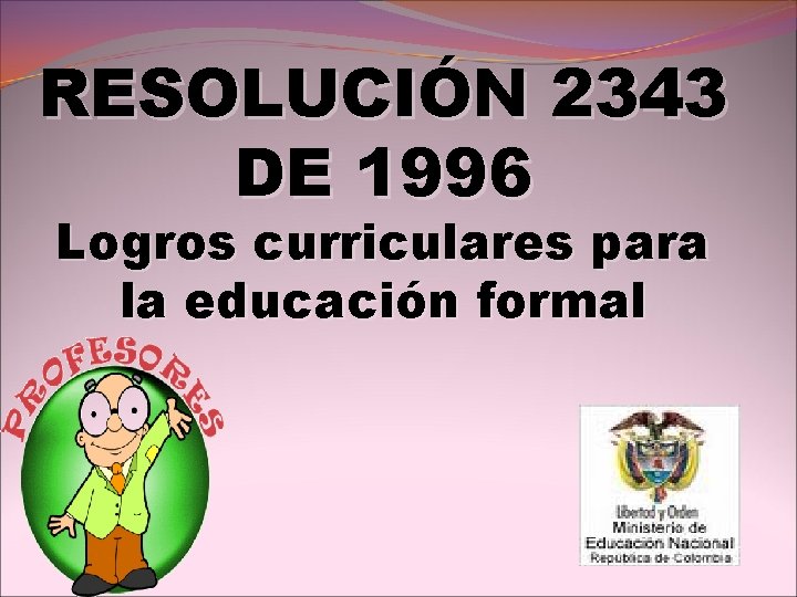 RESOLUCIÓN 2343 DE 1996 Logros curriculares para la educación formal RESOLUCIÓN 2343 DE 1996 Logros curriculares para la educación formal