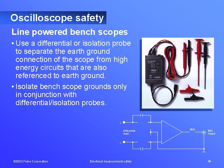 Oscilloscope safety Line powered bench scopes • Use a differential or isolation probe to