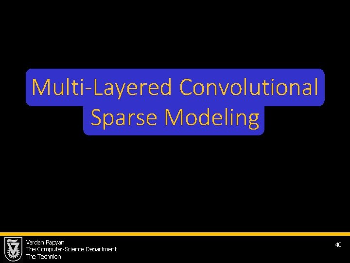 Multi-Layered Convolutional Sparse Modeling Vardan Papyan The Computer-Science Department The Technion 40 