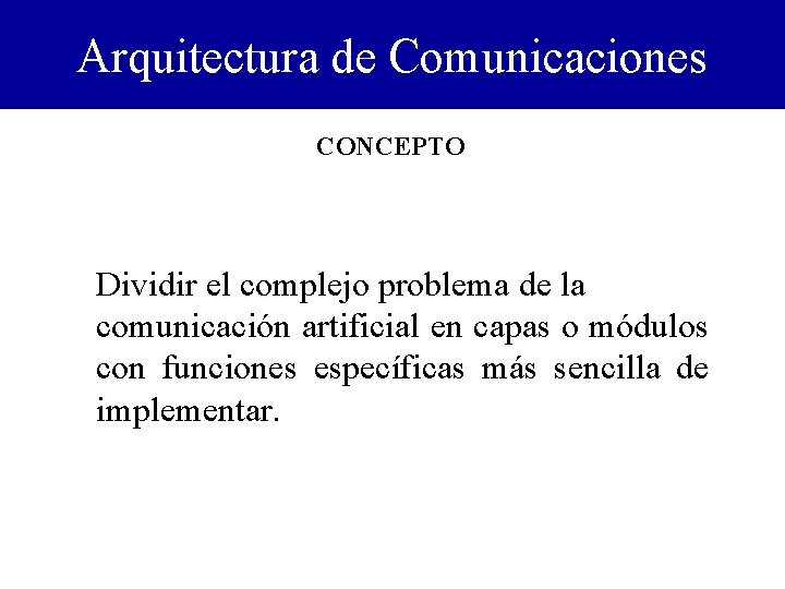 Arquitectura de Comunicaciones CONCEPTO Dividir el complejo problema de la comunicación artificial en capas