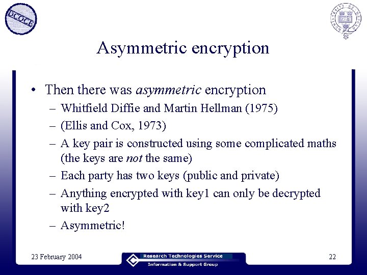 Asymmetric encryption • Then there was asymmetric encryption – Whitfield Diffie and Martin Hellman