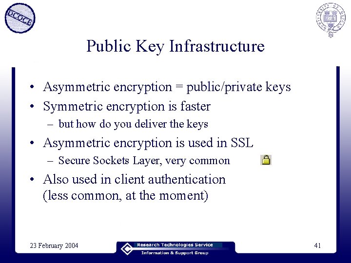 Public Key Infrastructure • Asymmetric encryption = public/private keys • Symmetric encryption is faster