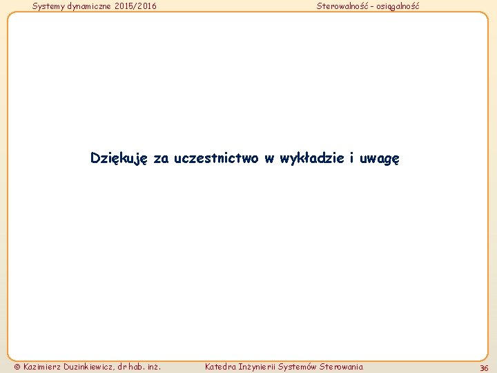 Systemy dynamiczne 2015/2016 Sterowalność - osiągalność Dziękuję za uczestnictwo w wykładzie i uwagę Kazimierz
