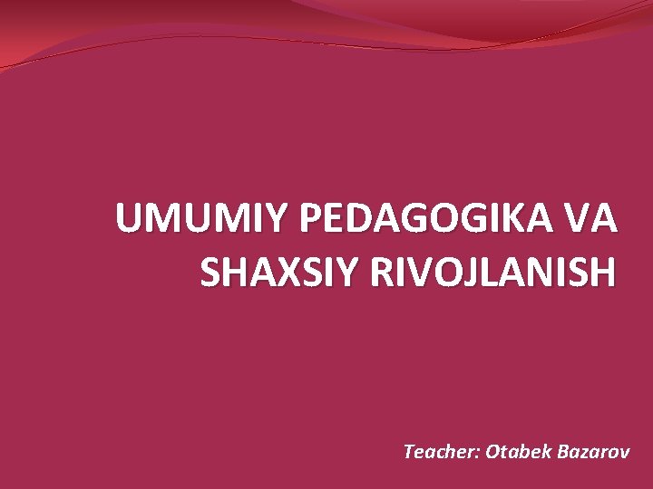 UMUMIY PEDAGOGIKA VA SHAXSIY RIVOJLANISH Teacher: Otabek Bazarov 