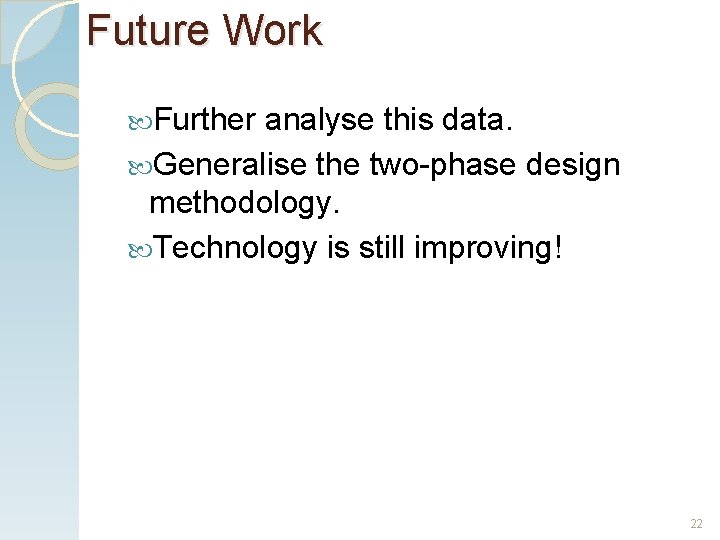 Future Work Further analyse this data. Generalise the two-phase design methodology. Technology is still