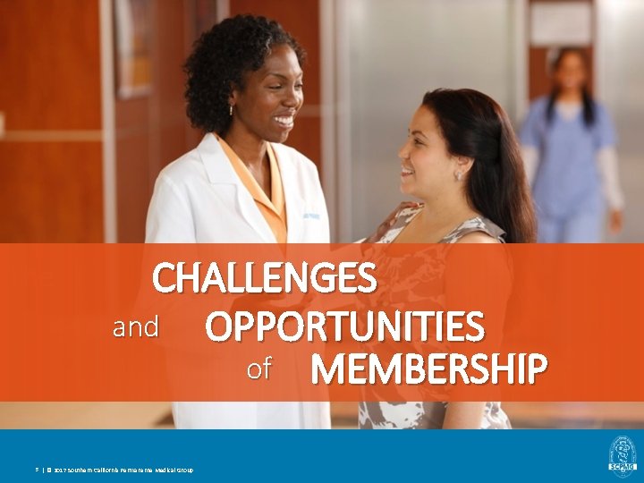 The CHALLENGES and OPPORTUNITIES of MEMBERSHIP 5 | © 2017 Southern California Permanente Medical The CHALLENGES and OPPORTUNITIES of MEMBERSHIP 5 | © 2017 Southern California Permanente Medical