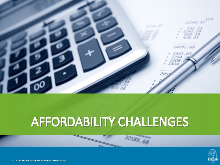 2016 AFFORDABILITY CHALLENGES 9 | © 2017 Southern California Permanente Medical Group 2016 AFFORDABILITY CHALLENGES 9 | © 2017 Southern California Permanente Medical Group