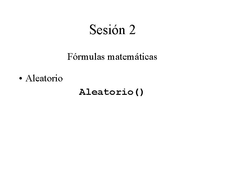 Sesión 2 Fórmulas matemáticas • Aleatorio() Sesión 2 Fórmulas matemáticas • Aleatorio()