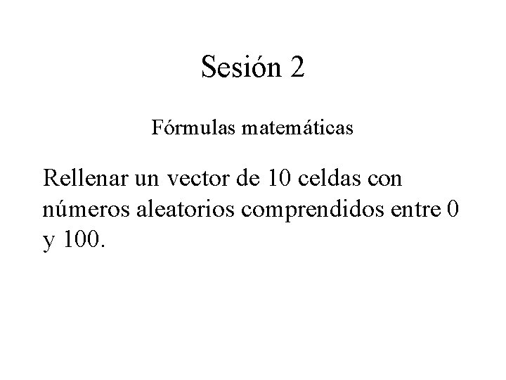 Sesión 2 Fórmulas matemáticas Rellenar un vector de 10 celdas con números aleatorios comprendidos Sesión 2 Fórmulas matemáticas Rellenar un vector de 10 celdas con números aleatorios comprendidos