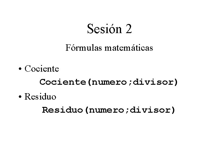 Sesión 2 Fórmulas matemáticas • Cociente(numero; divisor) • Residuo(numero; divisor) Sesión 2 Fórmulas matemáticas • Cociente(numero; divisor) • Residuo(numero; divisor)