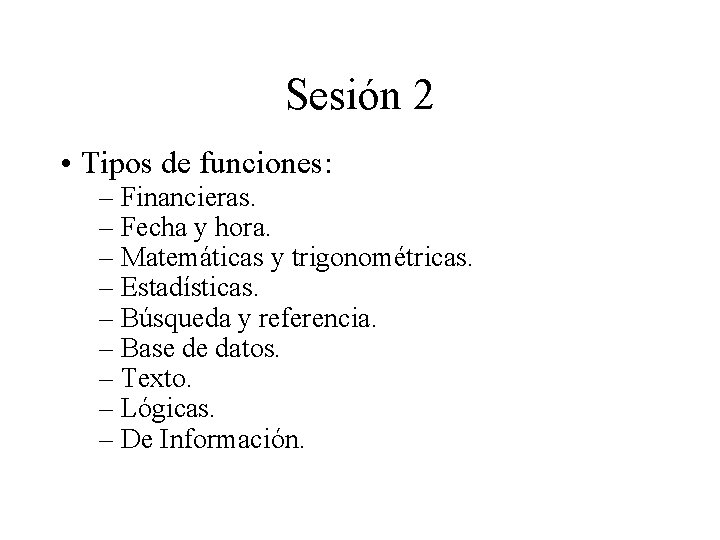 Sesión 2 • Tipos de funciones: – Financieras. – Fecha y hora. – Matemáticas Sesión 2 • Tipos de funciones: – Financieras. – Fecha y hora. – Matemáticas