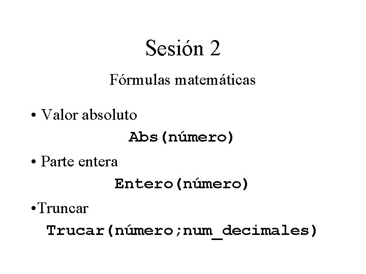 Sesión 2 Fórmulas matemáticas • Valor absoluto Abs(número) • Parte entera Entero(número) • Truncar Sesión 2 Fórmulas matemáticas • Valor absoluto Abs(número) • Parte entera Entero(número) • Truncar