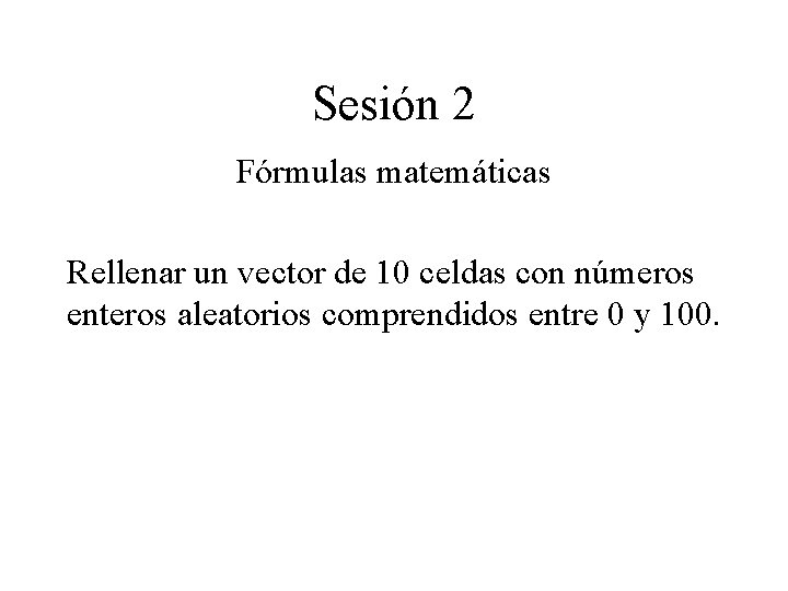 Sesión 2 Fórmulas matemáticas Rellenar un vector de 10 celdas con números enteros aleatorios Sesión 2 Fórmulas matemáticas Rellenar un vector de 10 celdas con números enteros aleatorios