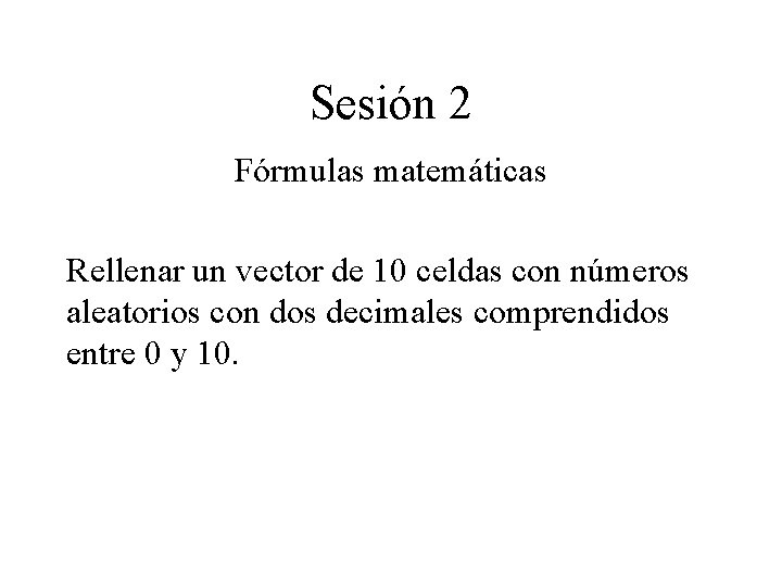 Sesión 2 Fórmulas matemáticas Rellenar un vector de 10 celdas con números aleatorios con Sesión 2 Fórmulas matemáticas Rellenar un vector de 10 celdas con números aleatorios con