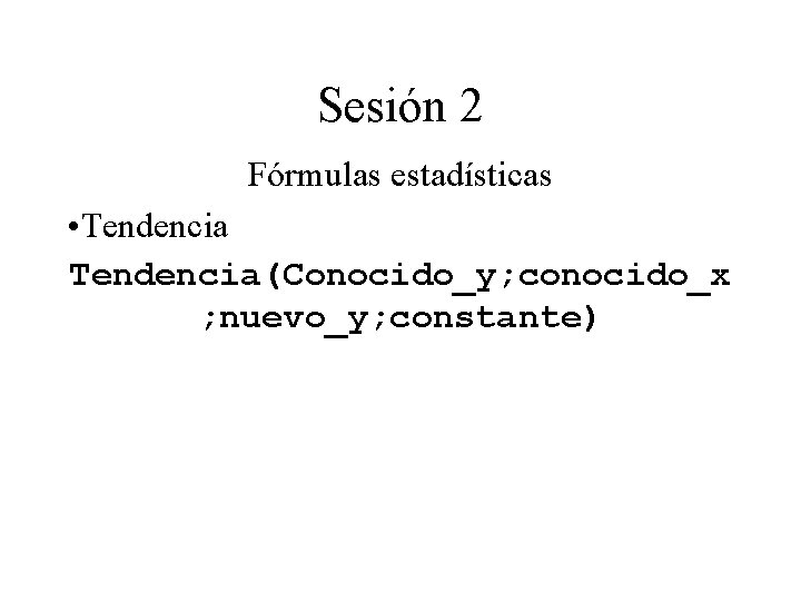 Sesión 2 Fórmulas estadísticas • Tendencia(Conocido_y; conocido_x ; nuevo_y; constante) Sesión 2 Fórmulas estadísticas • Tendencia(Conocido_y; conocido_x ; nuevo_y; constante)