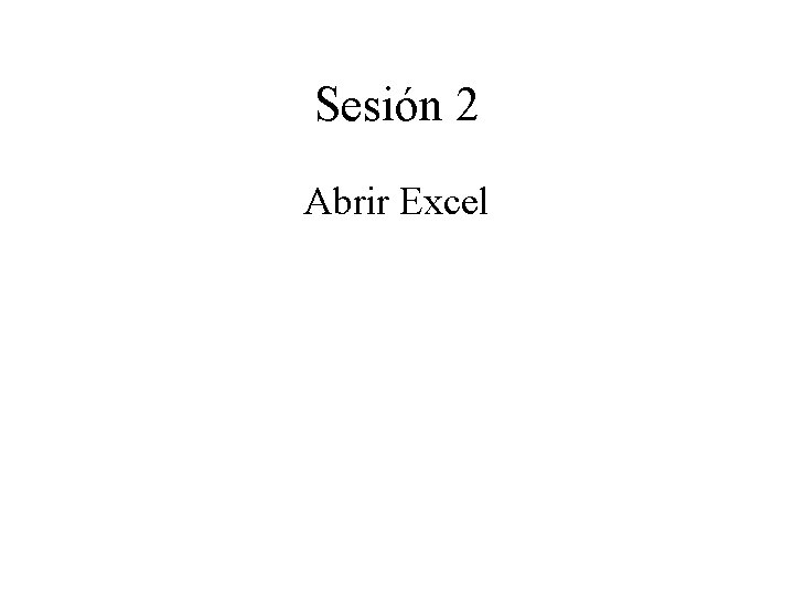 Sesión 2 Abrir Excel Sesión 2 Abrir Excel
