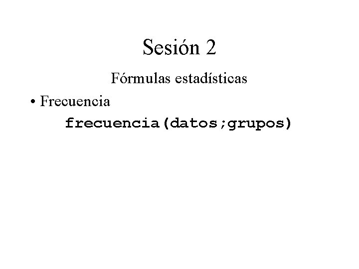 Sesión 2 Fórmulas estadísticas • Frecuencia frecuencia(datos; grupos) Sesión 2 Fórmulas estadísticas • Frecuencia frecuencia(datos; grupos)