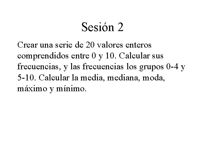 Sesión 2 Crear una serie de 20 valores enteros comprendidos entre 0 y 10. Sesión 2 Crear una serie de 20 valores enteros comprendidos entre 0 y 10.