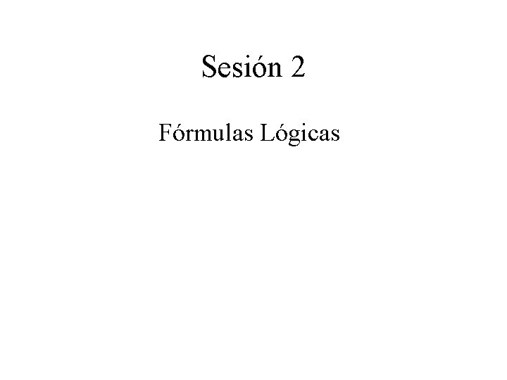 Sesión 2 Fórmulas Lógicas Sesión 2 Fórmulas Lógicas