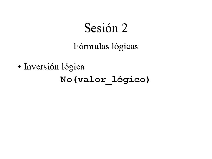 Sesión 2 Fórmulas lógicas • Inversión lógica No(valor_lógico) Sesión 2 Fórmulas lógicas • Inversión lógica No(valor_lógico)