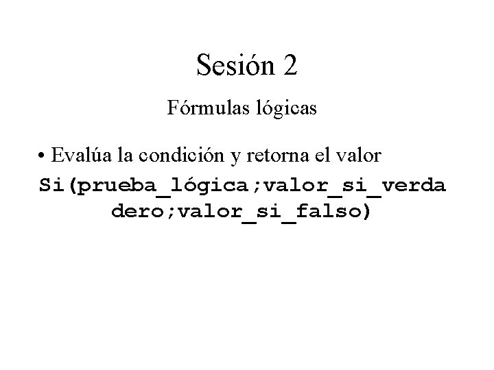 Sesión 2 Fórmulas lógicas • Evalúa la condición y retorna el valor Si(prueba_lógica; valor_si_verda Sesión 2 Fórmulas lógicas • Evalúa la condición y retorna el valor Si(prueba_lógica; valor_si_verda