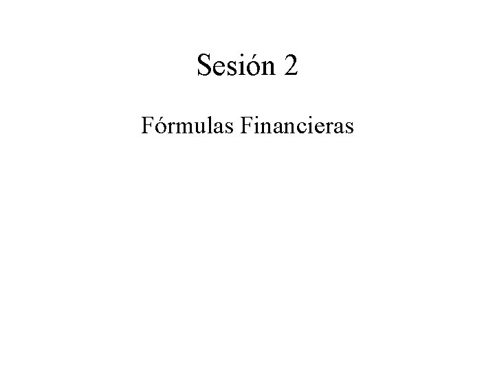 Sesión 2 Fórmulas Financieras Sesión 2 Fórmulas Financieras