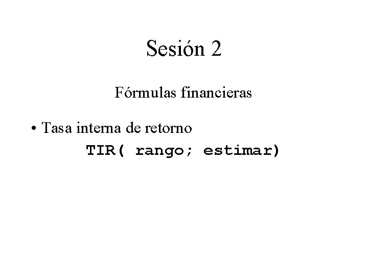 Sesión 2 Fórmulas financieras • Tasa interna de retorno TIR( rango; estimar) Sesión 2 Fórmulas financieras • Tasa interna de retorno TIR( rango; estimar)