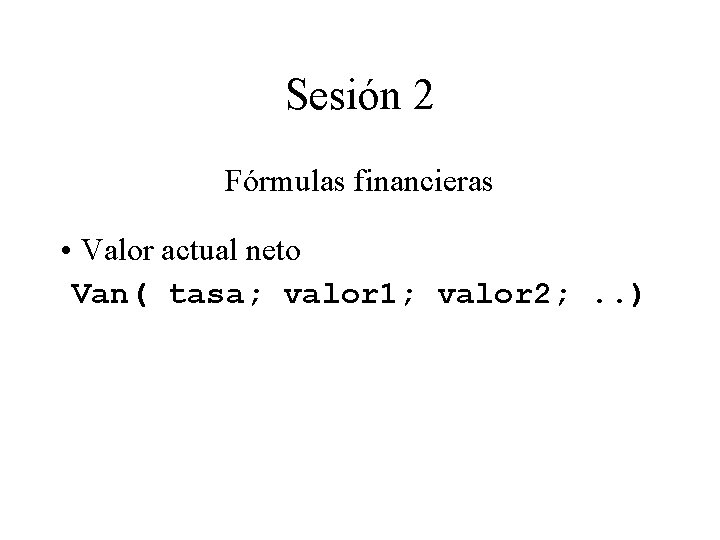 Sesión 2 Fórmulas financieras • Valor actual neto Van( tasa; valor 1; valor 2; Sesión 2 Fórmulas financieras • Valor actual neto Van( tasa; valor 1; valor 2;