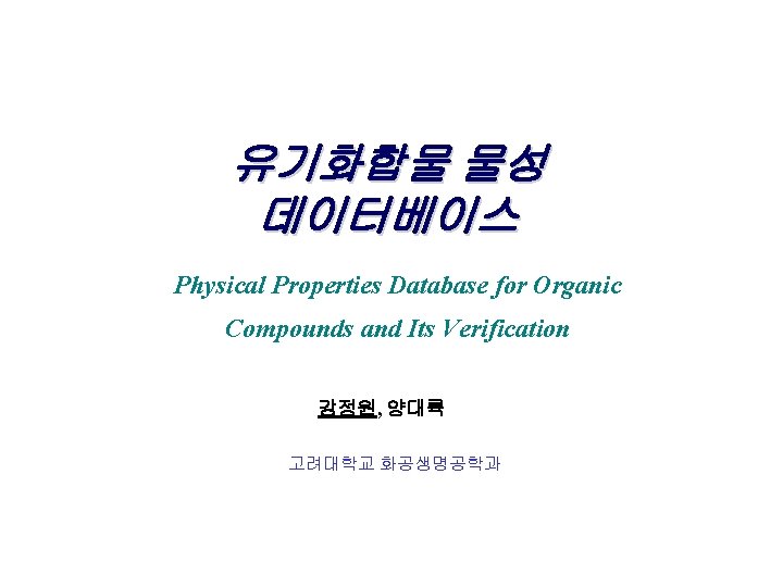 유기화합물 물성 데이터베이스 Physical Properties Database for Organic Compounds and Its Verification 강정원, 양대륙