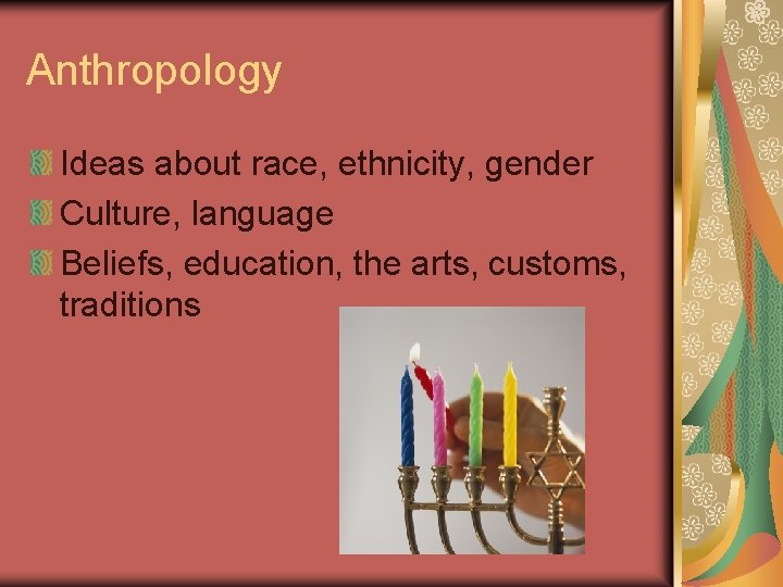 Anthropology Ideas about race, ethnicity, gender Culture, language Beliefs, education, the arts, customs, traditions Anthropology Ideas about race, ethnicity, gender Culture, language Beliefs, education, the arts, customs, traditions