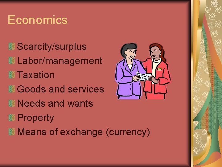 Economics Scarcity/surplus Labor/management Taxation Goods and services Needs and wants Property Means of exchange Economics Scarcity/surplus Labor/management Taxation Goods and services Needs and wants Property Means of exchange