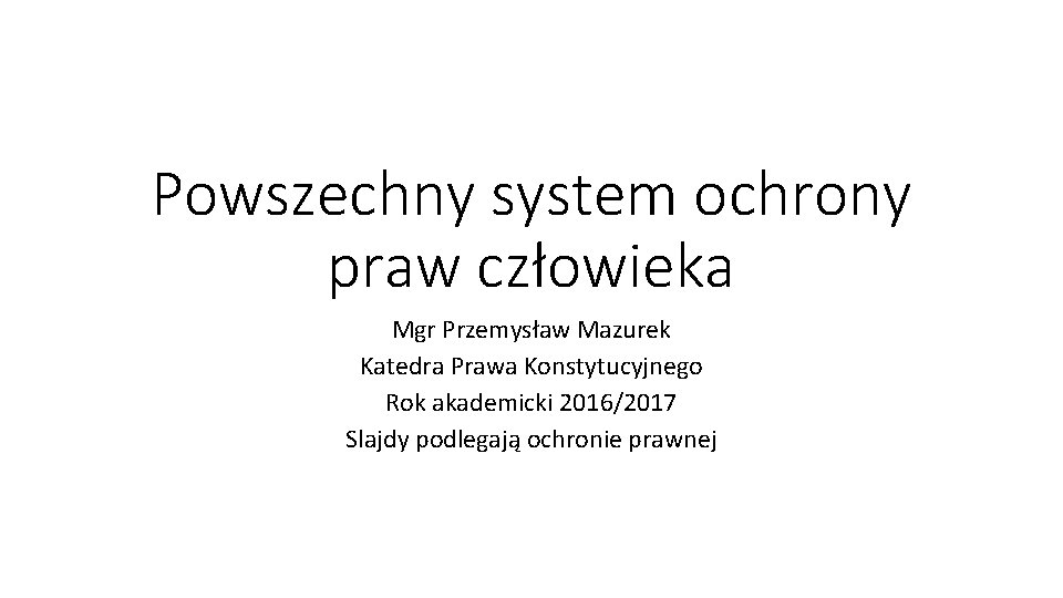 Powszechny system ochrony praw człowieka Mgr Przemysław Mazurek Katedra Prawa Konstytucyjnego Rok akademicki 2016/2017