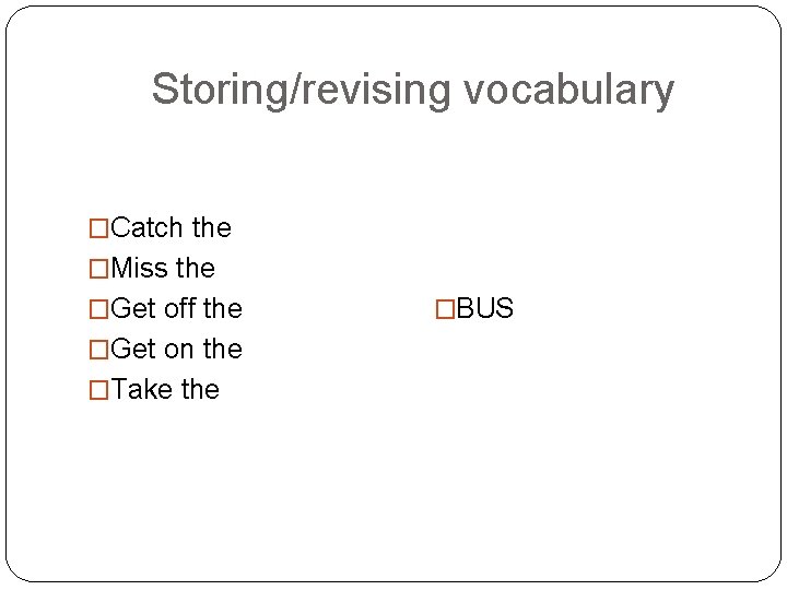 Storing/revising vocabulary �Catch the �Miss the �Get off the �Get on the �Take the