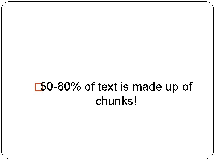 � 50 -80% of text is made up of chunks! 