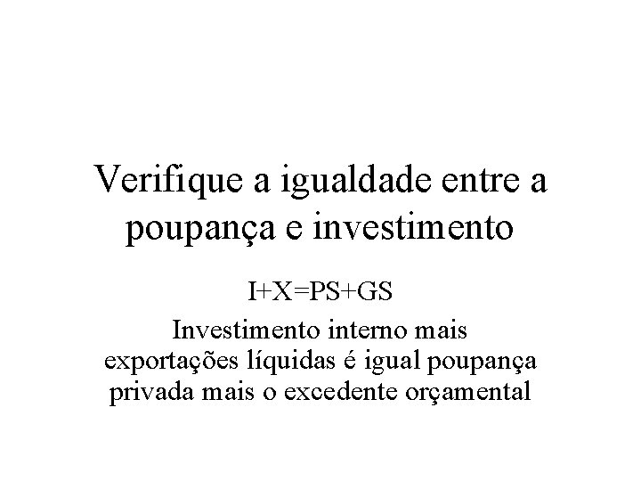 Verifique a igualdade entre a poupança e investimento I+X=PS+GS Investimento interno mais exportações líquidas