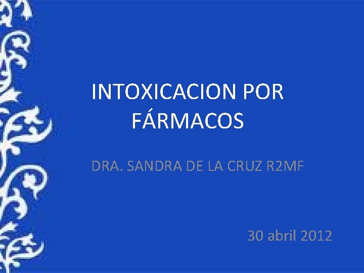 INTOXICACION POR FÁRMACOS DRA. SANDRA DE LA CRUZ R 2 MF 30 abril 2012