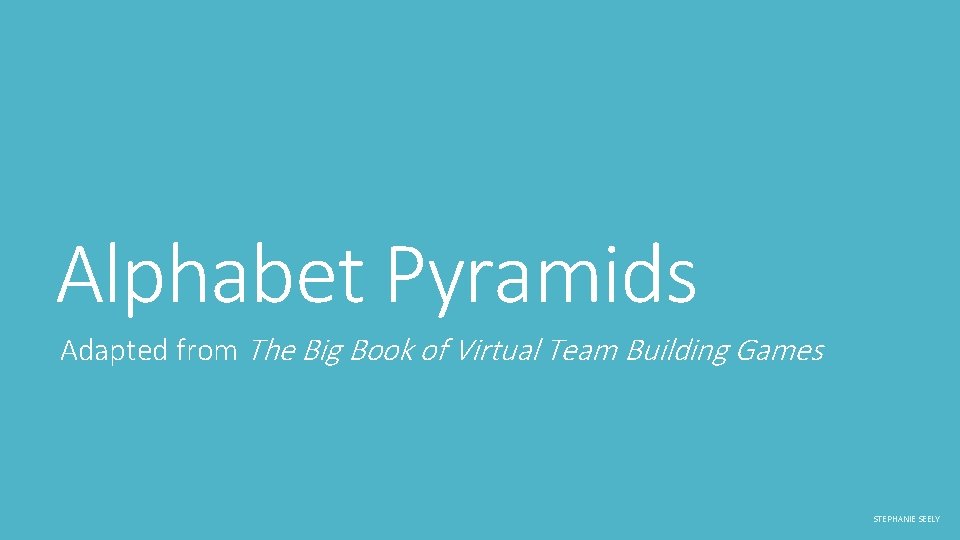 Alphabet Pyramids Adapted from The Big Book of Virtual Team Building Games STEPHANIE SEELY