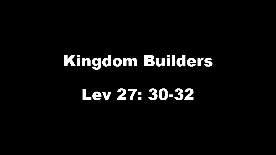 Kingdom Builders Lev 27: 30 -32 